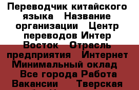 Переводчик китайского языка › Название организации ­ Центр переводов Интер-Восток › Отрасль предприятия ­ Интернет › Минимальный оклад ­ 1 - Все города Работа » Вакансии   . Тверская обл.,Нелидово г.